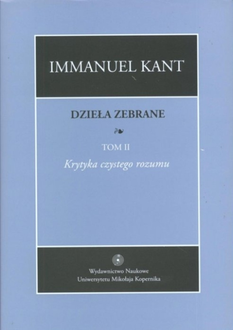 Immanuel Kant. Dzieła zebrane, t. II Krytyka czystego rozumu Immanuel Kant. Dzieła zebrane, t. II Krytyka czystego rozumu