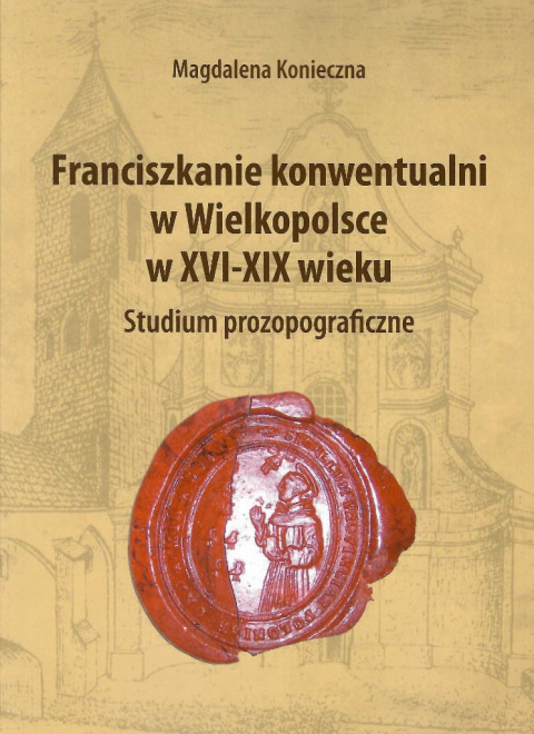 Franciszkanie konwentualni w Wielkopolsce w XVI-XIX wieku. Studium prozopograficzne Franciszkanie konwentualni w Wielkopolsce w XVI-XIX wieku. Studium prozopograficzne