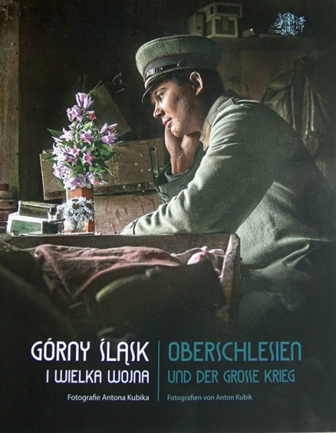 Górny Śląsk i Wielka Wojna. Fotografie Antona Kubika. Oberschlesien und der Groose Krieg. Fotografien von Anton Kubik Górny Śląsk i Wielka Wojna. Fotografie Antona Kubika. Oberschlesien und der Groose Krieg. Fotografien von Anton Kubik