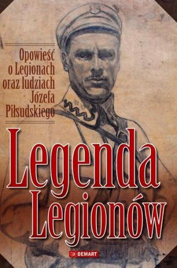 Legenda Legionów. Opowieść o Legionach oraz ludziach Józefa Piłsudskiego Legenda Legionów. Opowieść o Legionach oraz ludziach Józefa Piłsudskiego
