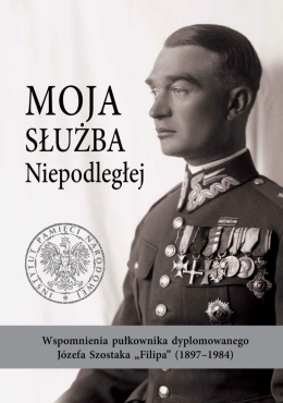 Moja służba Niepodległej. Wspomnienia pułkownika dyplomowanego Józefa Szostaka „Filipa” (1897–1984)