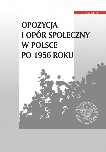 Opozycja i opór społeczny w Polsce po 1956 roku Tom 4 Opozycja i opór społeczny w Polsce po 1956 roku Tom 4