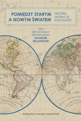 Pomiędzy Starym a Nowym Światem Historia, migracje, etniczność. Tom dedykowany profesorowi Adamowi Walaszkowi