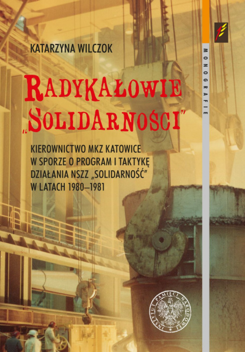 Radykałowie Solidarności. Kierownictwo MKZ Katowice w sporze o program i taktykę działania NSZZ „Solidarność” w latach...