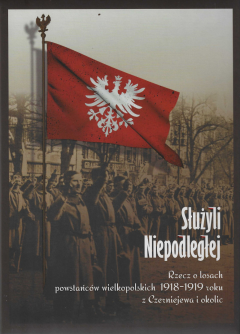 Służyli Niepodległej. Rzecz o losach powstańców wielkopolskich 1918 - 1919 roku z Czerniejewa i okolic Służyli Niepodległej. Rzecz o losach powstańców wielkopolskich 1918 - 1919 roku z Czerniejewa i okolic