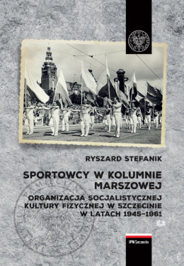 Sportowcy w kolumnie marszowej. Organizacja socjalistycznej kultury fizycznej w Szczecinie w latach 1945-1961