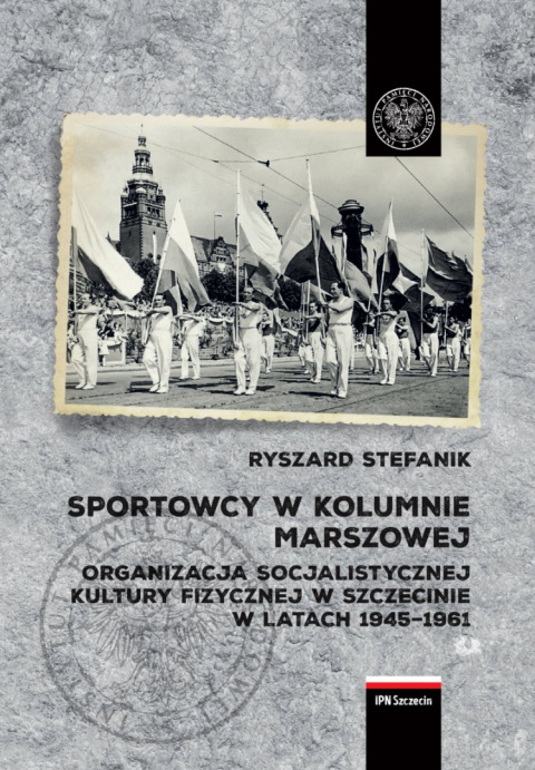 Sportowcy w kolumnie marszowej. Organizacja socjalistycznej kultury fizycznej w Szczecinie w latach 1945-1961 Sportowcy w kolumnie marszowej. Organizacja socjalistycznej kultury fizycznej w Szczecinie w latach 1945-1961