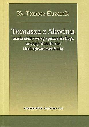 Tomasza z Akwinu teoria afektywnego poznania Boga oraz jej filozoficzne i teologiczne założenia Tomasza z Akwinu teoria afektywnego poznania Boga oraz jej filozoficzne i teologiczne założenia
