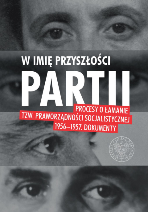 W imię przyszłości Partii. Procesy o łamanie tzw. praworządności socjalistycznej 1956–1957 W imię przyszłości Partii. Procesy o łamanie tzw. praworządności socjalistycznej 1956–1957