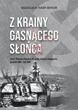 Z krainy gasnącego słońca. Tom 2 IV Korpus Pancerny SS i próby odsieczy Budapesztu, grudzień 1944 – luty 1945