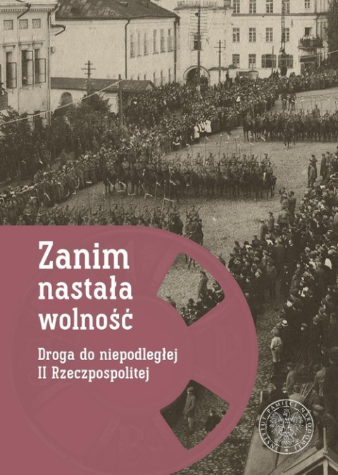 Zanim nastała wolność. Droga do niepodległej II Rzeczypospolitej Zanim nastała wolność. Droga do niepodległej II Rzeczypospolitej