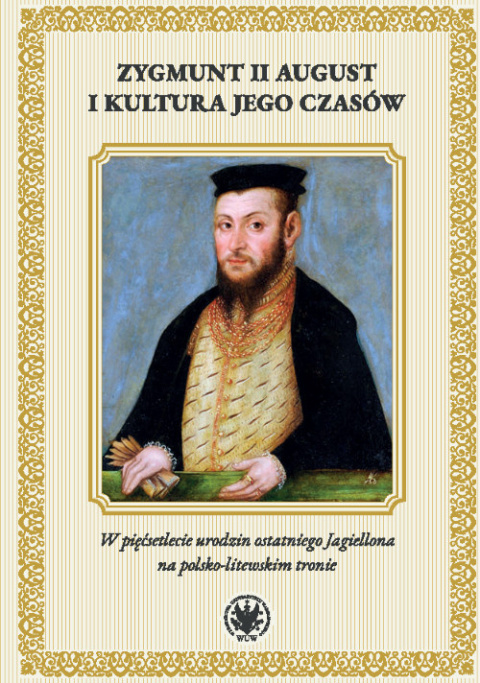 Zygmunt II August i kultura jego czasów. W pięćsetlecie urodzin ostatniego Jagiellona na polsko-litewskim tronie Zygmunt II August i kultura jego czasów. W pięćsetlecie urodzin ostatniego Jagiellona na polsko-litewskim tronie