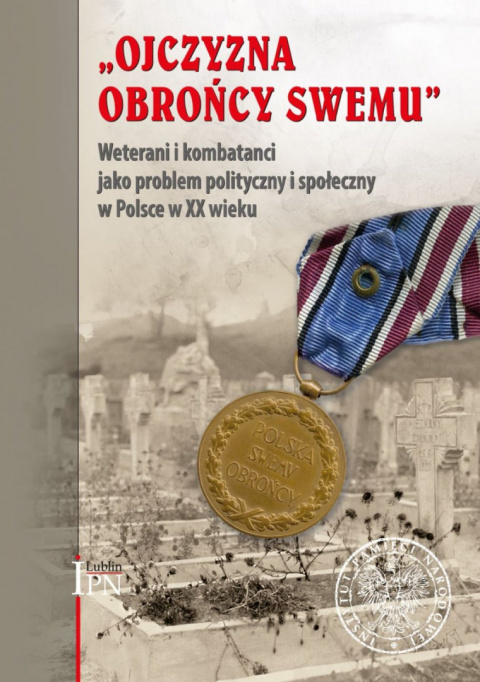 Ojczyzna Obrońcy Swemu. Weterani i kombatanci jako problem społeczny i polityczny w Polsce w XX wieku Ojczyzna Obrońcy Swemu. Weterani i kombatanci jako problem społeczny i polityczny w Polsce w XX wieku