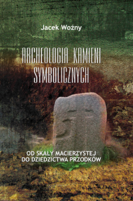 Archeologia kamieni symbolicznych. Od skały macierzystej do dziedzictwa przodków