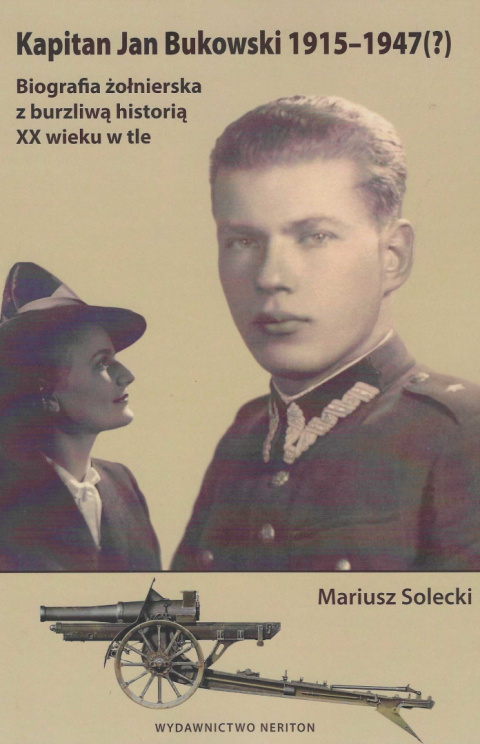 Kapitan Jan Bukowski 1915-1947(?) Biografia żołnierska z burzliwą historią XX wieku w tle Kapitan Jan Bukowski 1915-1947(?) Biografia żołnierska z burzliwą historią XX wieku w tle