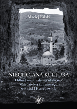 Niechciana kultura. Odbudowa i instrumentalizacja dziedzictwa kulturowego w Bośni i Hercegowinie