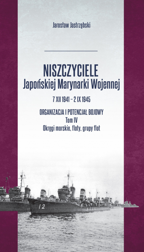 Niszczyciele Japońskiej Marynarki Wojennej 7 XII 1941 – 2 IX 1945. Organizacja i potencjał bojowy. Tom IV. Okręgi morskie ...