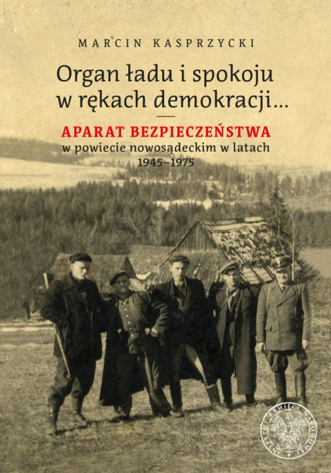 Organ ładu i spokoju w rękach demokracji… Aparat bezpieczeństwa w powiecie nowosądeckim w latach 1945–1975 Organ ładu i spokoju w rękach demokracji… Aparat bezpieczeństwa w powiecie nowosądeckim w latach 1945–1975