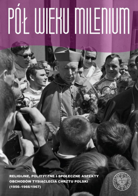 Pół wieku Milenium. Religijne, polityczne i społeczne aspekty obchodów Tysiąclecia Chrztu Polski (1956 –1966/1967) Pół wieku Milenium. Religijne, polityczne i społeczne aspekty obchodów Tysiąclecia Chrztu Polski (1956 –1966/1967)