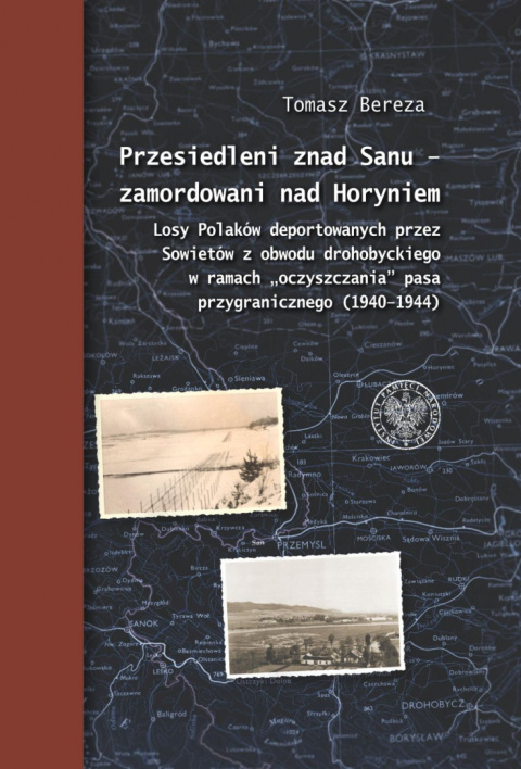 Przesiedleni znad Sanu - zamordowani nad Horyniem. Losy Polaków deportowanych przez Sowietów z obwodu drohobyckiego ...