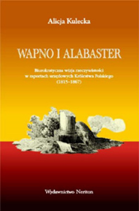 Wapno i alabaster. Biurokratyczna wizja rzeczywistości w raportach urzędowych Królestwa Polskiego (1815-1867) Wapno i alabaster. Biurokratyczna wizja rzeczywistości w raportach urzędowych Królestwa Polskiego (1815-1867)
