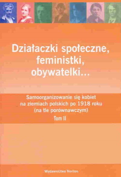 Działaczki społeczne, feministki, obywatelki… Samoorganizowanie się kobiet na ziemiach polskich do 1918 roku (na tle...) Tom II Działaczki społeczne, feministki, obywatelki… Samoorganizowanie się kobiet na ziemiach polskich do 1918 roku (na tle...) Tom II