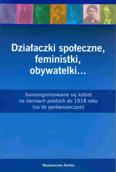 Działaczki społeczne, feministki, obywatelki… Samoorganizowanie się kobiet na ziemiach polskich do 1918 roku (na tle porówn) Działaczki społeczne, feministki, obywatelki… Samoorganizowanie się kobiet na ziemiach polskich do 1918 roku (na tle porówn)