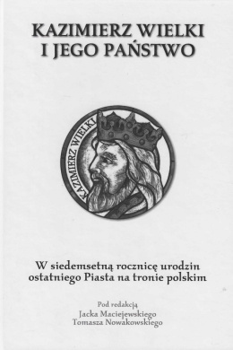 Kazimierz Wielki i jego państwo. W siedemsetletnią rocznicę urodzin ostatniego Piasta na tronie polskim