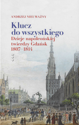 Klucz do wszystkiego. Dzieje napoleońskiej twierdzy Gdańsk 1807-1814