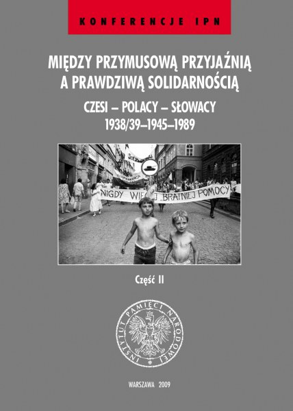 Między przymusową przyjaźnią a prawdzwą solidarnością. Czesi - Polacy - Słowacy 1938/39-1945-1989, cz. II Między przymusową przyjaźnią a prawdzwą solidarnością. Czesi - Polacy - Słowacy 1938/39-1945-1989, cz. II