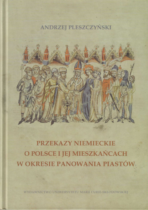 Przekazy niemieckie o Polsce i jej mieszkańcach w okresie panowania Piastów Przekazy niemieckie o Polsce i jej mieszkańcach w okresie panowania Piastów