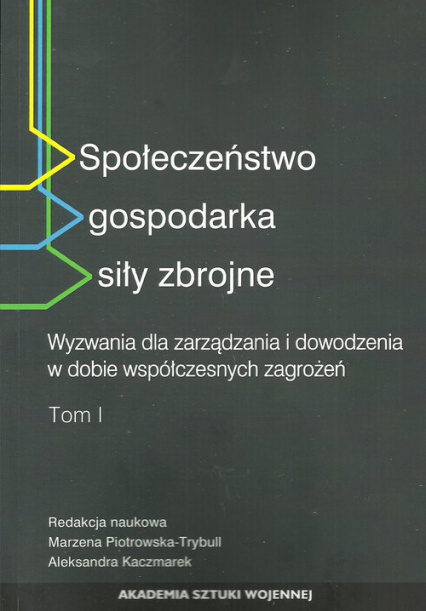 Społeczeństwo gospodarka siły zbrojne Wyzwania dla zarządzania i dowodzenia w dobie współczesnych zagrożeń Tom 1