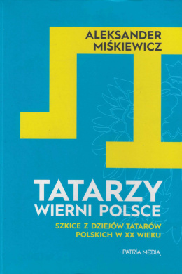 Tatarzy wierni Polsce. Szkice z dziejów Tatarów Polskich w XX wieku