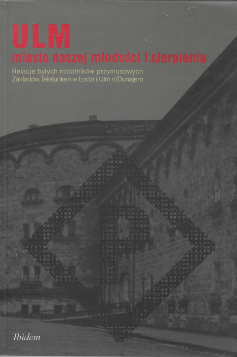 ULM miasto naszej młodości i cierpienia. Relacje byłych robotników przymusowych Zakładów Telefunken w Łodzi i Ulm n/Dunajem ULM miasto naszej młodości i cierpienia. Relacje byłych robotników przymusowych Zakładów Telefunken w Łodzi i Ulm n/Dunajem