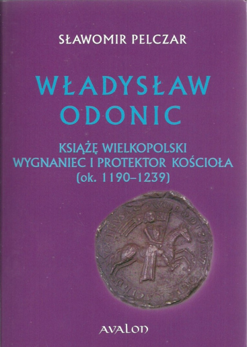 Władysław Odonic książę wielkopolski. Wygnaniec i protektor kościoła (ok.1190-1239) Władysław Odonic książę wielkopolski. Wygnaniec i protektor kościoła (ok.1190-1239)