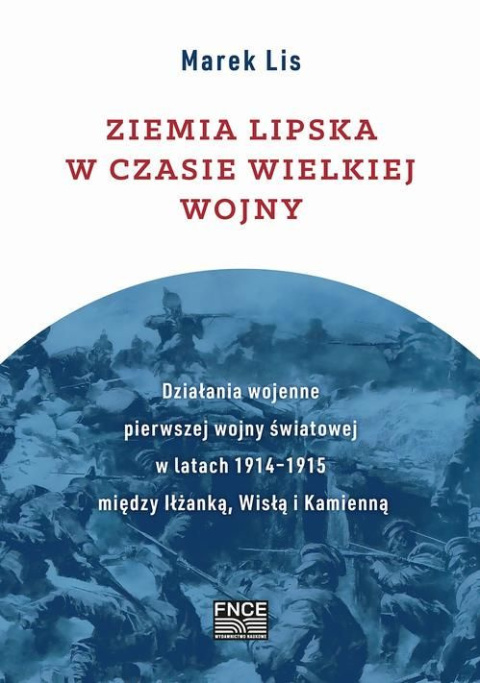 Ziemia lipska w czasie Wielkiej Wojny. Działania wojenne pierwszej wojny światowej w latach 1914-1915 między Iłżańką, Wisłą ...