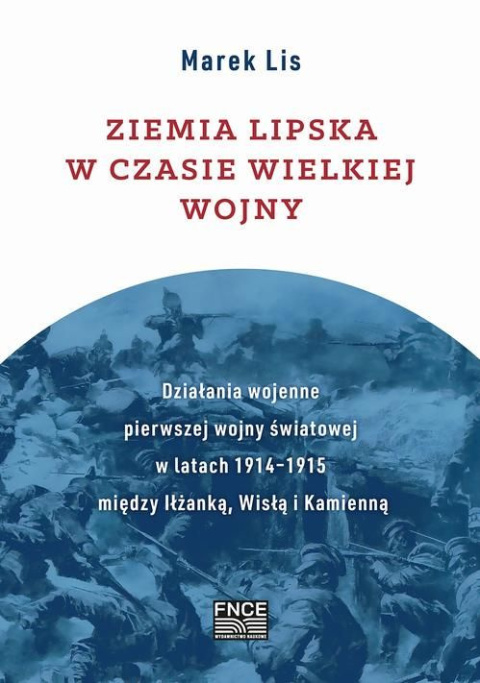 Ziemia lipska w czasie Wielkiej Wojny. Działania wojenne pierwszej wojny światowej w latach 1914-1915 między Iłżańką, Wisłą ... Ziemia lipska w czasie Wielkiej Wojny. Działania wojenne pierwszej wojny światowej w latach 1914-1915 między Iłżańką, Wisłą ...