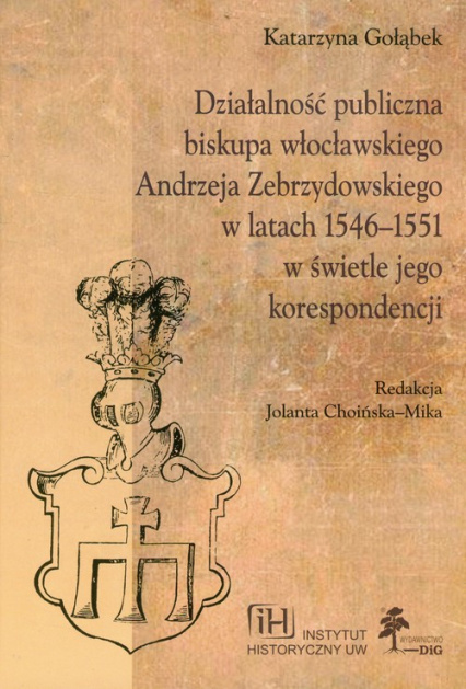 Działalność publiczna biskupa włocławskiego Andrzeja Zebrzydowskiego w latach 1546-1551 w świetle jego korespondencji Działalność publiczna biskupa włocławskiego Andrzeja Zebrzydowskiego w latach 1546-1551 w świetle jego korespondencji