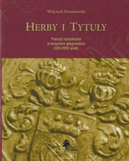 Herby i tytuły. Pieczęć szlachecka w księstwie głogowskim (XVI-XVIII wiek)