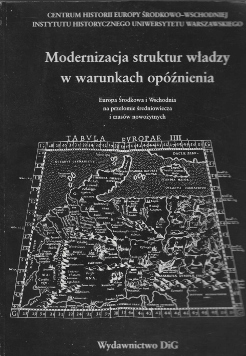 Modernizacja struktur władzy w warunkach opóźnienia. Europa Środkowa i Wschodnia na przełomie średniowiecza i czasów nowożytnych Modernizacja struktur władzy w warunkach opóźnienia. Europa Środkowa i Wschodnia na przełomie średniowiecza i czasów nowożytnych