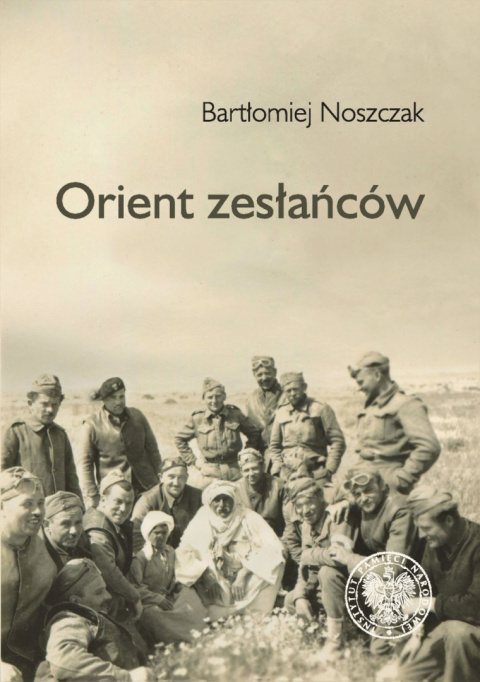Orient zesłańców. Bliski Wschód w oczach Polaków ewakuowanych ze Związku Sowieckiego (1942–1945) Orient zesłańców. Bliski Wschód w oczach Polaków ewakuowanych ze Związku Sowieckiego (1942–1945)