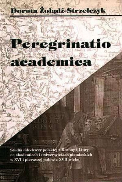 Peregrinatio academica. Studia młodzieży polskiej z Korony i Litwy na akademiach i uniwersytetach niemieckich w XVI...