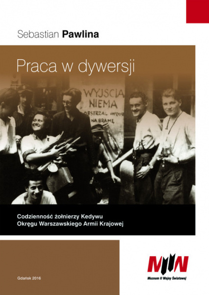 Praca w dywersji. Codzienność żołnierzy Kedywu Okręgu Warszawskiego Armii Krajowej Praca w dywersji. Codzienność żołnierzy Kedywu Okręgu Warszawskiego Armii Krajowej