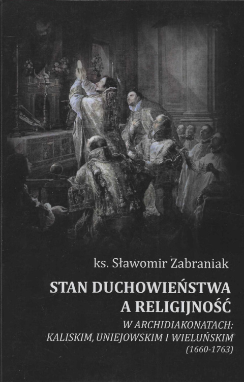 Stan duchowieństwa a religijność w archidiakonatach: kaliskim, uniejowskim i wieluńskim (1660-1763) Stan duchowieństwa a religijność w archidiakonatach: kaliskim, uniejowskim i wieluńskim (1660-1763)