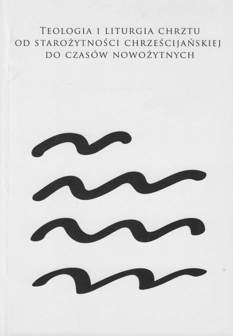 Teologia i liturgia chrztu od starożytności chrześcijańskiej do czasów nowożytnych Teologia i liturgia chrztu od starożytności chrześcijańskiej do czasów nowożytnych