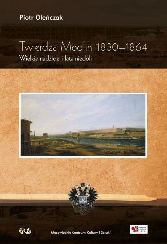 Twierdza Modlin 1830-1864. Wielkie nadzieje i lata niedoli Twierdza Modlin 1830-1864. Wielkie nadzieje i lata niedoli