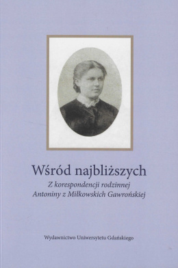 Wśród najbliższych. Z korespondencji rodzinnej Antoniny z Miłkowskich Gawrońskiej