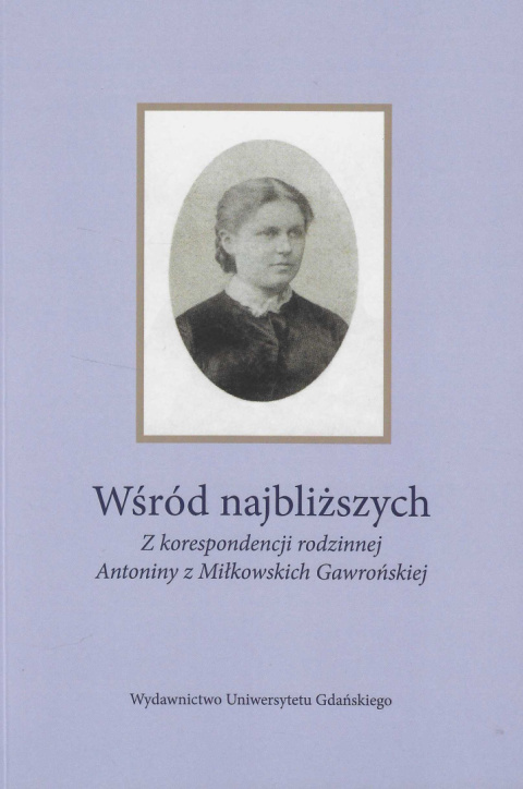 Wśród najbliższych. Z korespondencji rodzinnej Antoniny z Miłkowskich Gawrońskiej Wśród najbliższych. Z korespondencji rodzinnej Antoniny z Miłkowskich Gawrońskiej