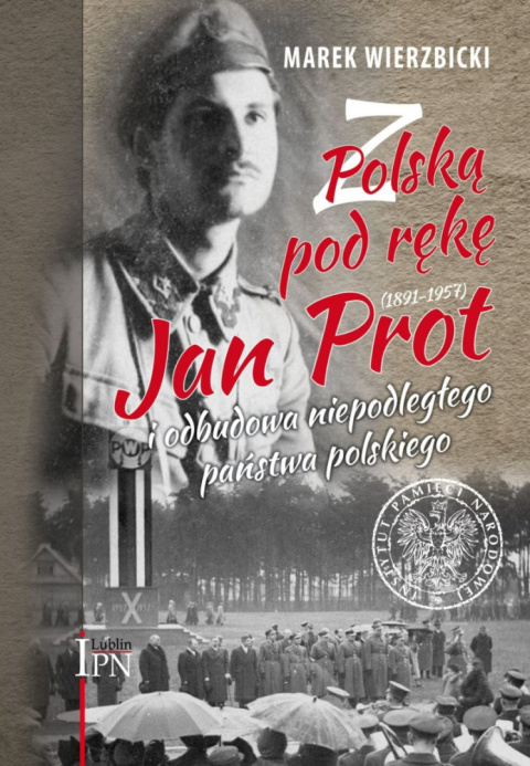 Z Polską pod rękę. Jan Prot (1891–1957) i odbudowa niepodległego państwa polskiego Z Polską pod rękę. Jan Prot (1891–1957) i odbudowa niepodległego państwa polskiego