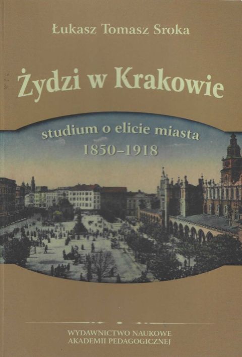 Żydzi w Krakowie. Studium o elicie miasta 1850-1918 Żydzi w Krakowie. Studium o elicie miasta 1850-1918